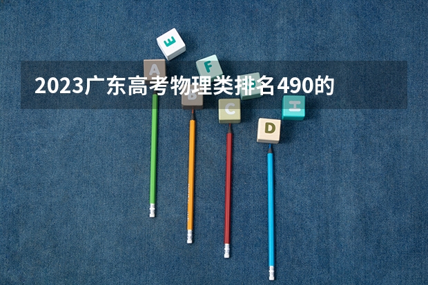 2023广东高考物理类排名490的考生可以报什么大学 历年录取分数线