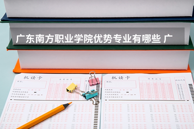 广东南方职业学院优势专业有哪些 广东南方职业学院目前优势专业排名