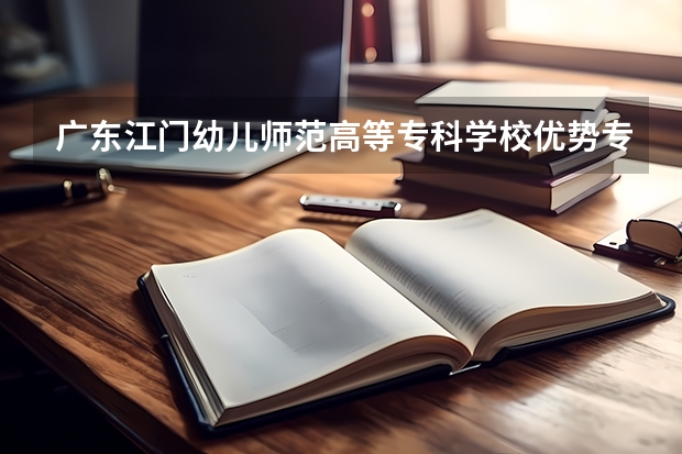 广东江门幼儿师范高等专科学校优势专业有哪些 广东江门幼儿师范高等专科学校目前优势专业排名