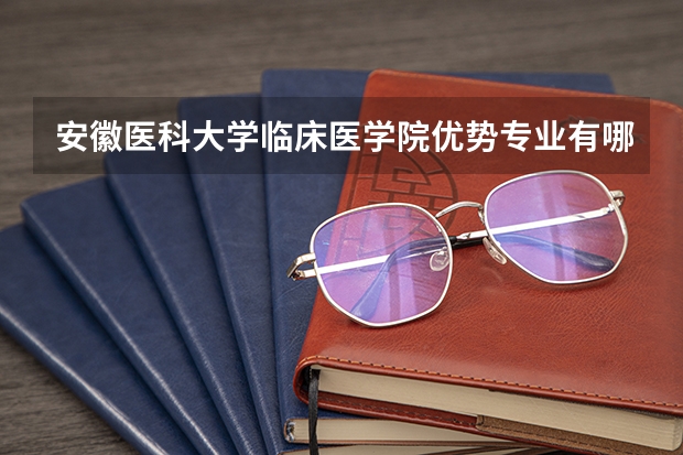 安徽医科大学临床医学院优势专业有哪些 安徽医科大学临床医学院目前优势专业排名