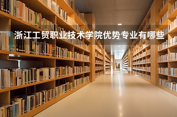 浙江工贸职业技术学院优势专业有哪些 浙江工贸职业技术学院目前优势专业排名
