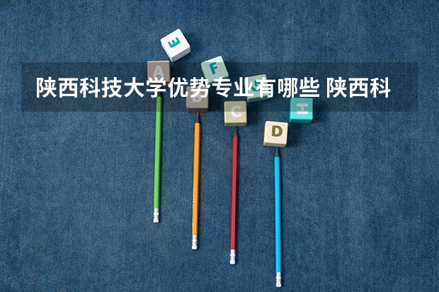 陕西科技大学优势专业有哪些 陕西科技大学目前优势专业排名