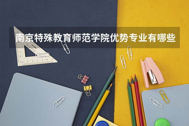 南京特殊教育师范学院优势专业有哪些 南京特殊教育师范学院目前优势专业排名