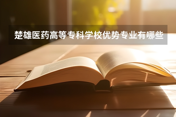 楚雄医药高等专科学校优势专业有哪些 楚雄医药高等专科学校目前优势专业排名