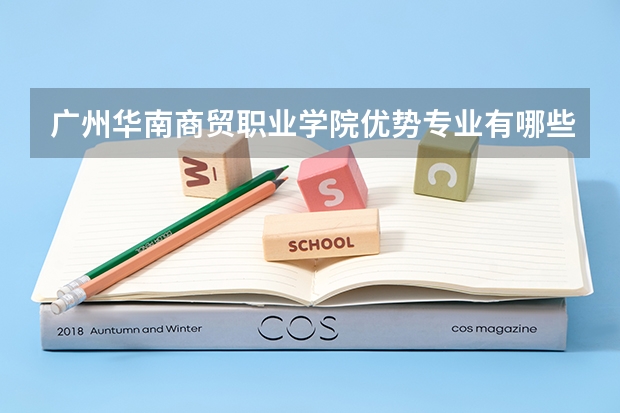 广州华南商贸职业学院优势专业有哪些 广州华南商贸职业学院目前优势专业排名