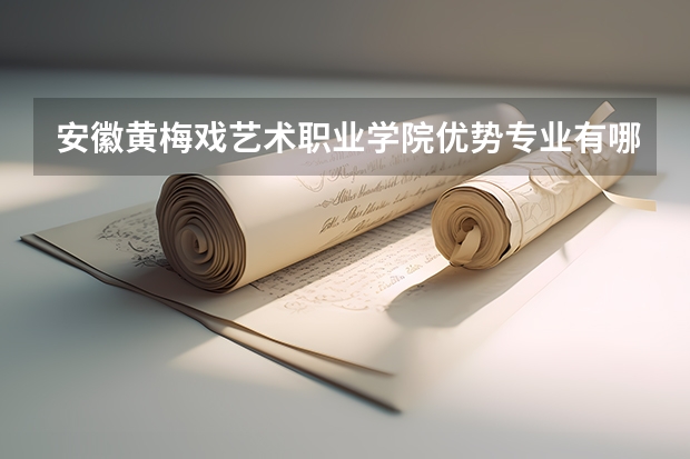 安徽黄梅戏艺术职业学院优势专业有哪些 安徽黄梅戏艺术职业学院目前优势专业排名