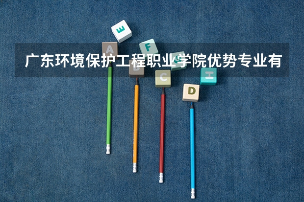 广东环境保护工程职业学院优势专业有哪些 广东环境保护工程职业学院目前优势专业排名