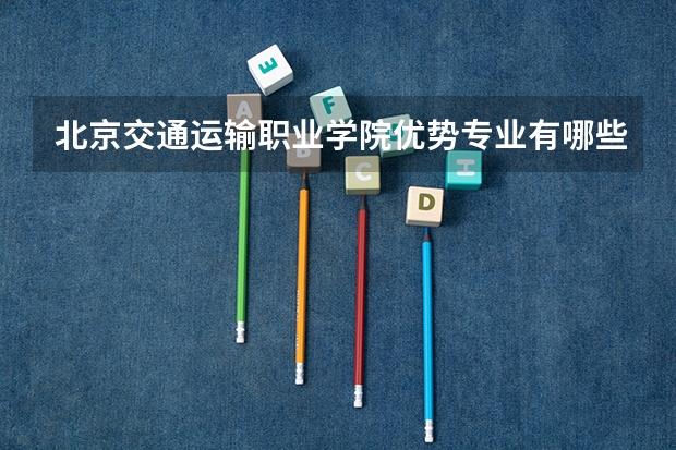 北京交通运输职业学院优势专业有哪些 北京交通运输职业学院目前优势专业排名