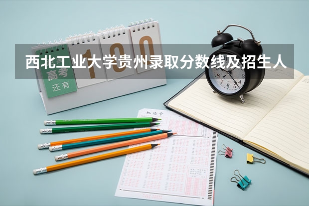 西北工业大学贵州录取分数线及招生人数是多少