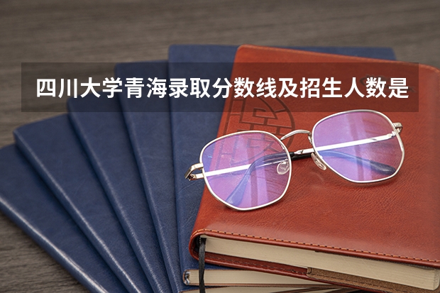 四川大学青海录取分数线及招生人数是多少