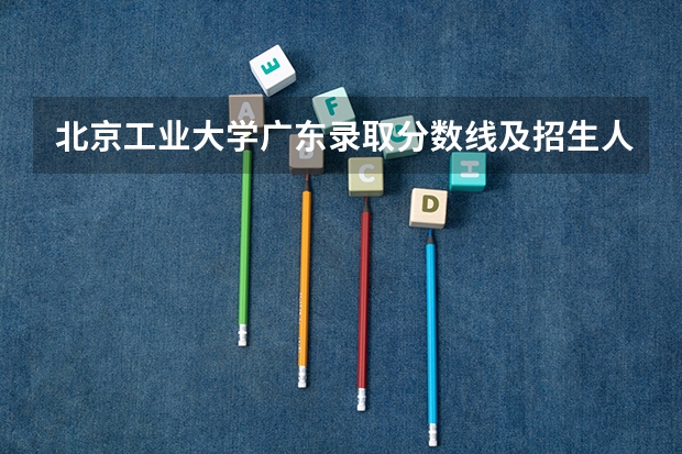 北京工业大学广东录取分数线及招生人数是多少