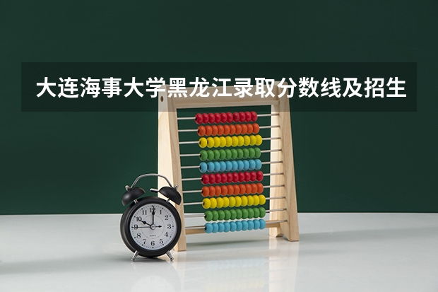 大连海事大学黑龙江录取分数线及招生人数是多少