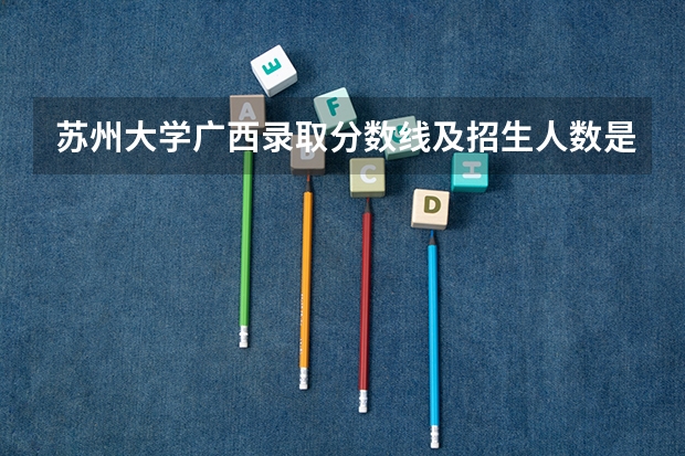 苏州大学广西录取分数线及招生人数是多少