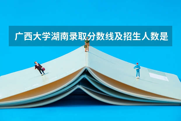 广西大学湖南录取分数线及招生人数是多少