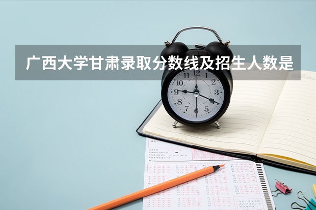 广西大学甘肃录取分数线及招生人数是多少