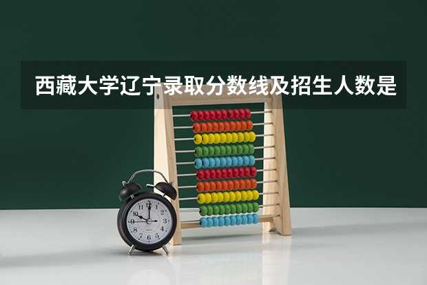 西藏大学辽宁录取分数线及招生人数是多少