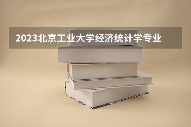 2023北京工业大学经济统计学专业分数线是多少(历年分数线汇总)