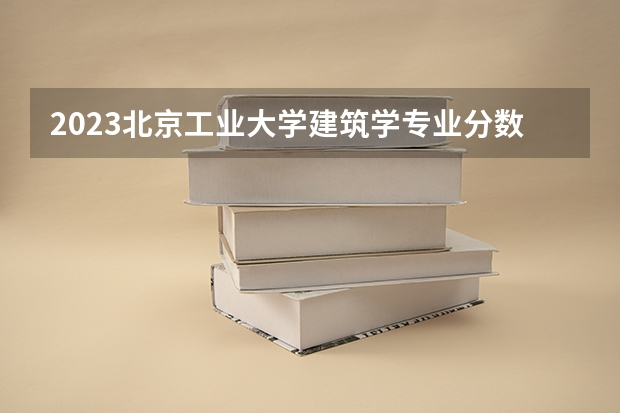 2023北京工业大学建筑学专业分数线是多少(历年分数线汇总)