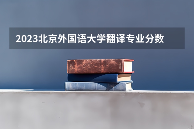 2023北京外国语大学翻译专业分数线是多少(历年分数线汇总）