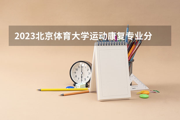 2023北京体育大学运动康复专业分数线是多少(历年分数线汇总)