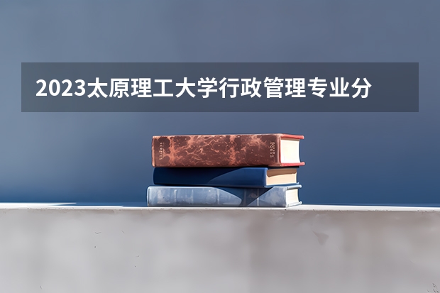 2023太原理工大学行政管理专业分数线是多少(历年分数线汇总)
