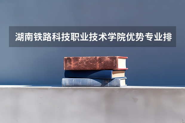 湖南铁路科技职业技术学院优势专业排名及分数线