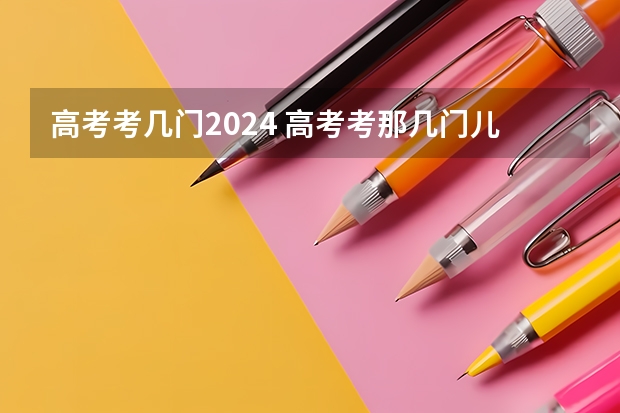 高考考几门2024 高考考那几门儿科目?