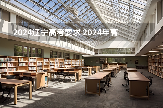 2024辽宁高考要求 2024年高考各大学对选科要求主要变化是？