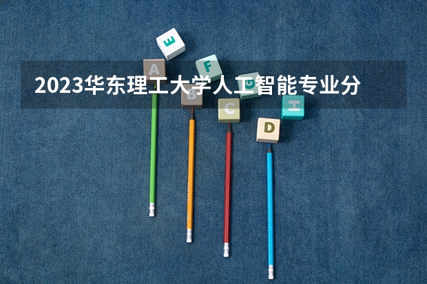 2023华东理工大学人工智能专业分数线是多少(历年分数线汇总)