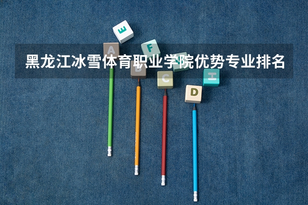 黑龙江冰雪体育职业学院优势专业排名及分数线