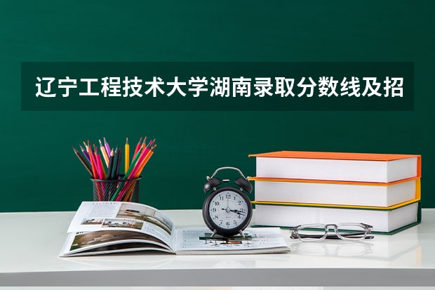 辽宁工程技术大学湖南录取分数线及招生人数是多少