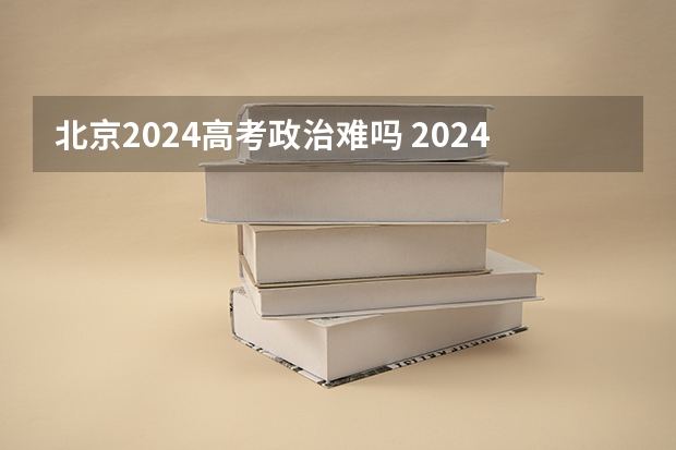北京2024高考政治难吗 2024年高考还是最难吗