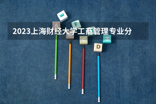 2023上海财经大学工商管理专业分数线是多少(历年分数线汇总)