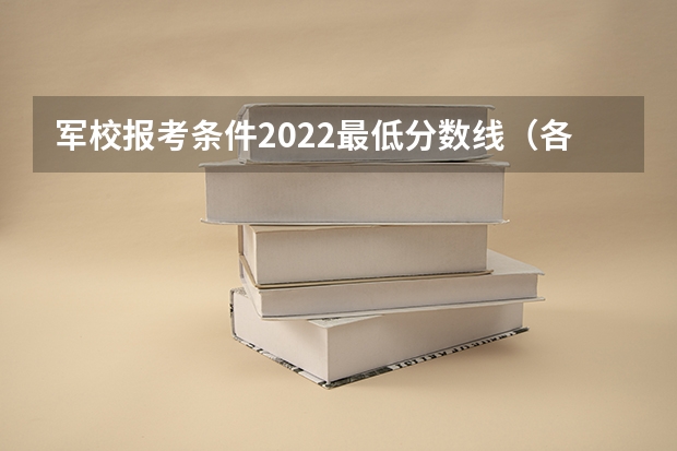 军校报考条件2022最低分数线（各大军校2022录取分数线）