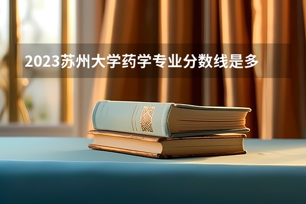 2023苏州大学药学专业分数线是多少(历年分数线汇总)