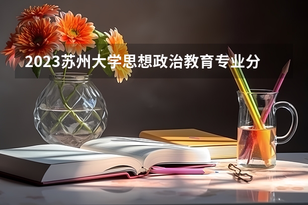 2023苏州大学思想政治教育专业分数线是多少(历年分数线汇总）