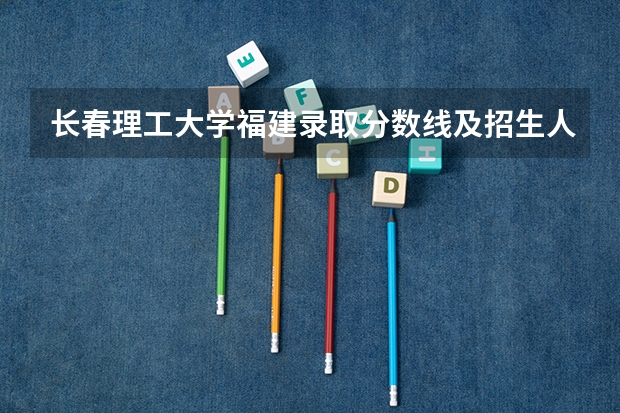 长春理工大学福建录取分数线及招生人数是多少