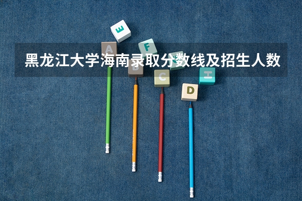 黑龙江大学海南录取分数线及招生人数是多少