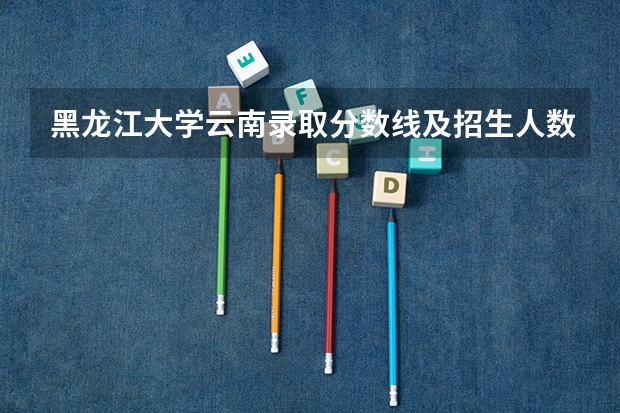 黑龙江大学云南录取分数线及招生人数是多少