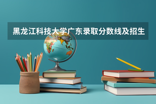黑龙江科技大学广东录取分数线及招生人数是多少