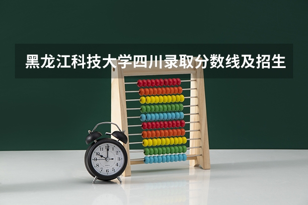 黑龙江科技大学四川录取分数线及招生人数是多少