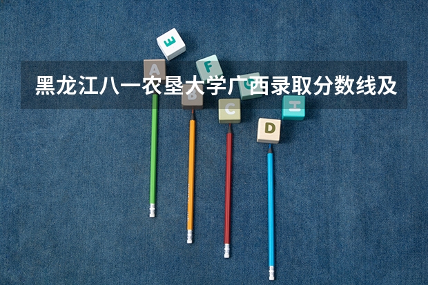 黑龙江八一农垦大学广西录取分数线及招生人数是多少