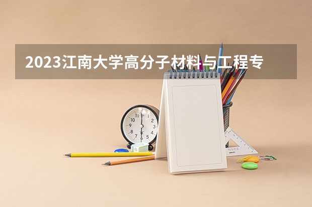2023江南大学高分子材料与工程专业分数线是多少(历年分数线汇总)