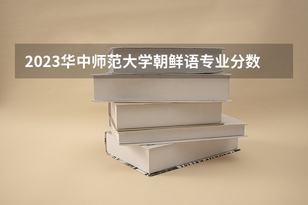 2023华中师范大学朝鲜语专业分数线是多少(历年分数线汇总)