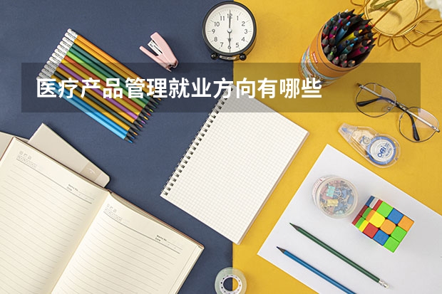 医疗产品管理就业方向有哪些