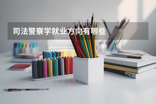 司法警察学就业方向有哪些