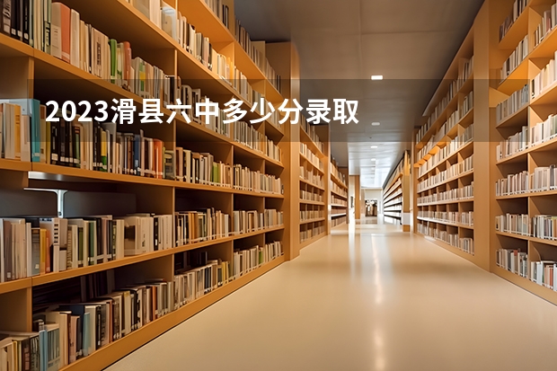 2023滑县六中多少分录取