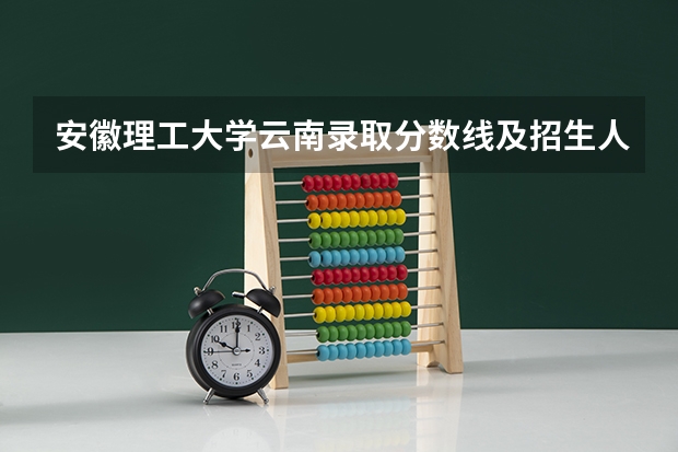 安徽理工大学云南录取分数线及招生人数是多少