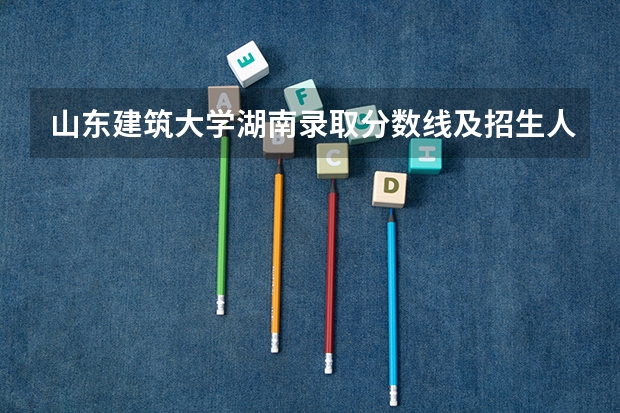 山东建筑大学湖南录取分数线及招生人数是多少
