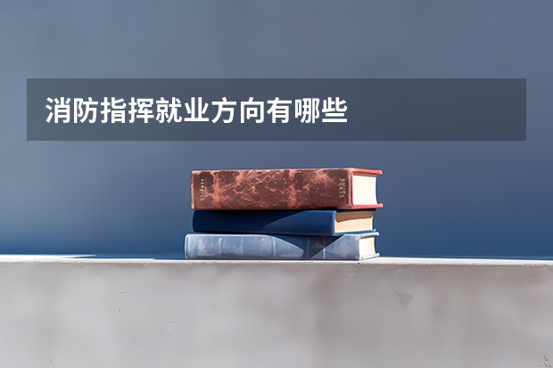 消防指挥就业方向有哪些